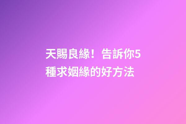 天賜良緣！告訴你5種求姻緣的好方法