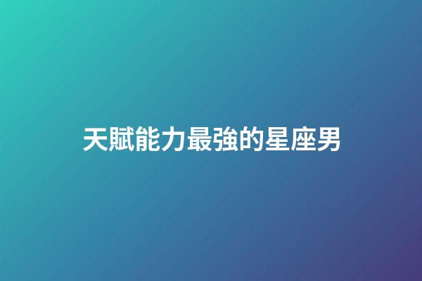 天賦能力最強的星座男-第1張-星座運勢-玄機派