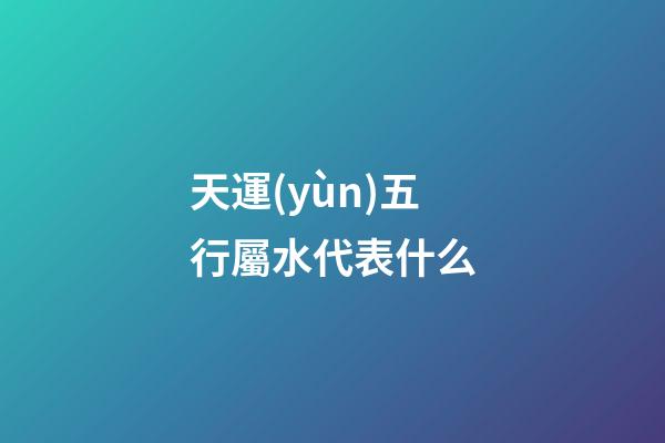 天運(yùn)五行屬水代表什么