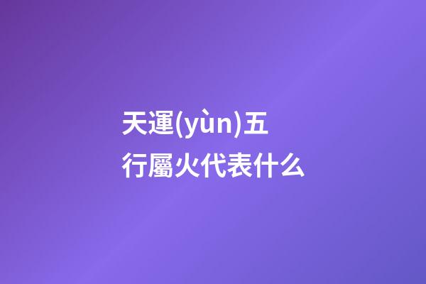 天運(yùn)五行屬火代表什么