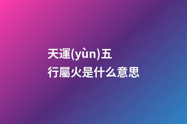 天運(yùn)五行屬火是什么意思