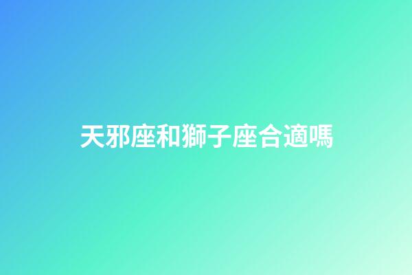 天邪座和獅子座合適嗎-第1張-星座運(yùn)勢(shì)-玄機(jī)派