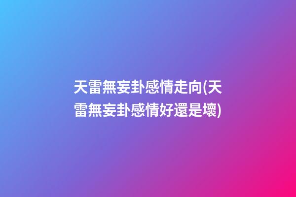 天雷無妄卦感情走向(天雷無妄卦感情好還是壞)