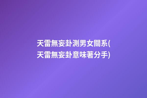 天雷無妄卦測男女關系(天雷無妄卦意味著分手)