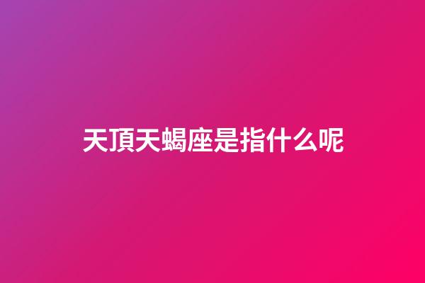 天頂天蝎座是指什么呢-第1張-星座運(yùn)勢(shì)-玄機(jī)派
