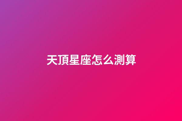 天頂星座怎么測算-第1張-星座運(yùn)勢-玄機(jī)派