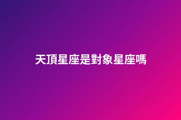 天頂星座是對象星座嗎-第1張-星座運勢-玄機派