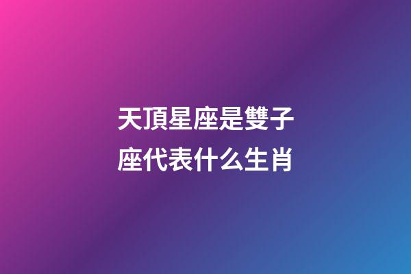 天頂星座是雙子座代表什么生肖-第1張-星座運(yùn)勢(shì)-玄機(jī)派