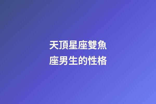 天頂星座雙魚座男生的性格-第1張-星座運勢-玄機派