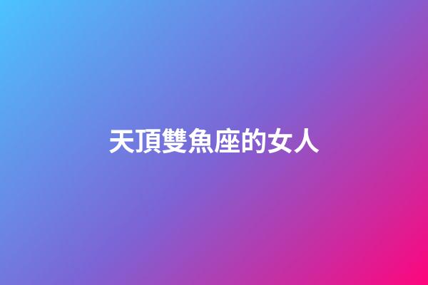 天頂雙魚座的女人-第1張-星座運勢-玄機派