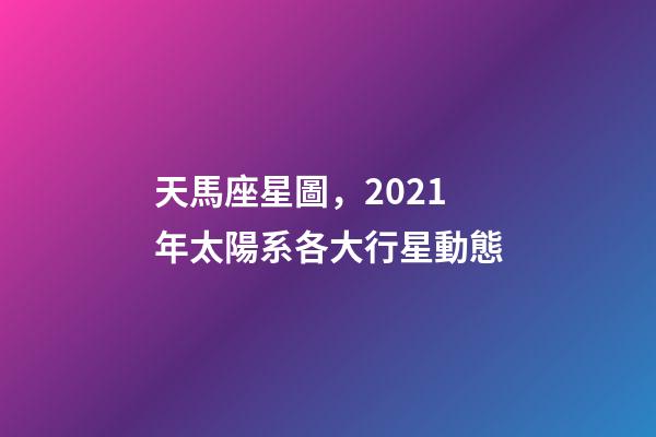 天馬座星圖，2021年太陽系各大行星動態-第1張-觀點-玄機派