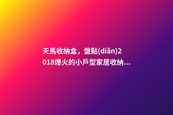 天馬收納盒，盤點(diǎn)2018爆火的小戶型家居收納神器-第1張-觀點(diǎn)-玄機(jī)派