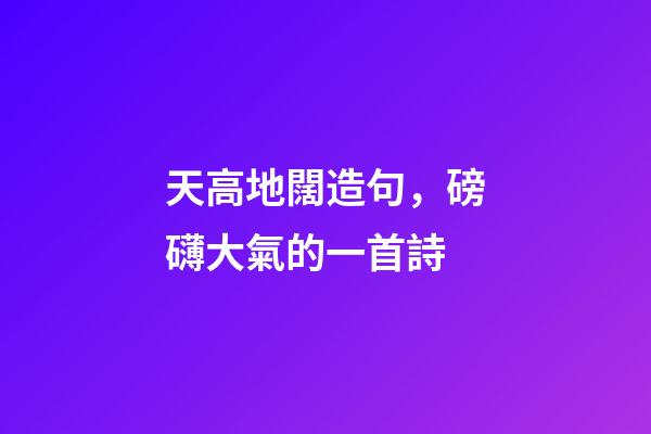 天高地闊造句，磅礴大氣的一首詩-第1張-觀點-玄機派