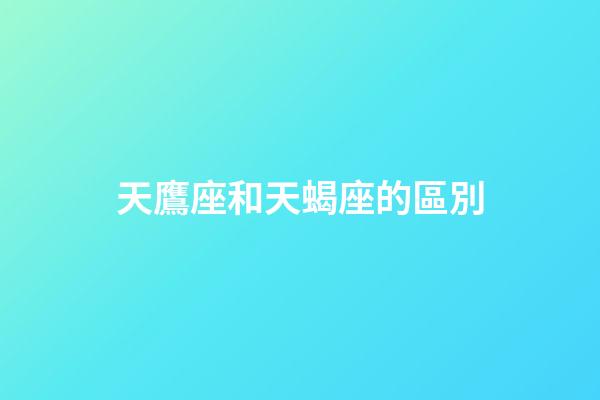 天鷹座和天蝎座的區別-第1張-星座運勢-玄機派