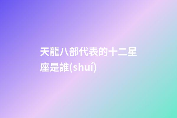 天龍八部代表的十二星座是誰(shuí)-第1張-星座運(yùn)勢(shì)-玄機(jī)派