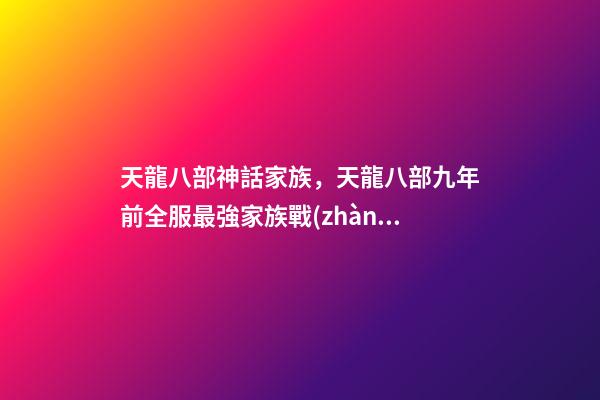 天龍八部神話家族，天龍八部九年前全服最強家族戰(zhàn)魂家族-第1張-觀點-玄機派