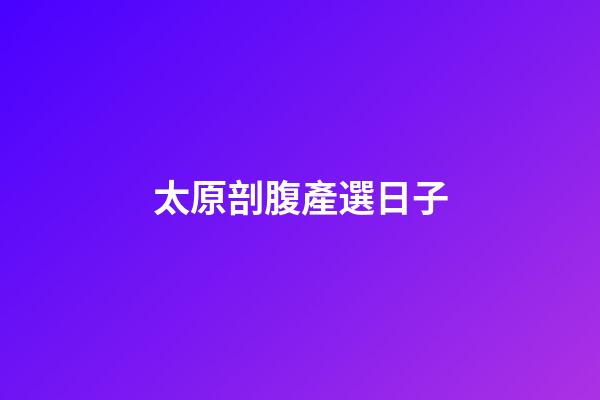 太原剖腹產選日子