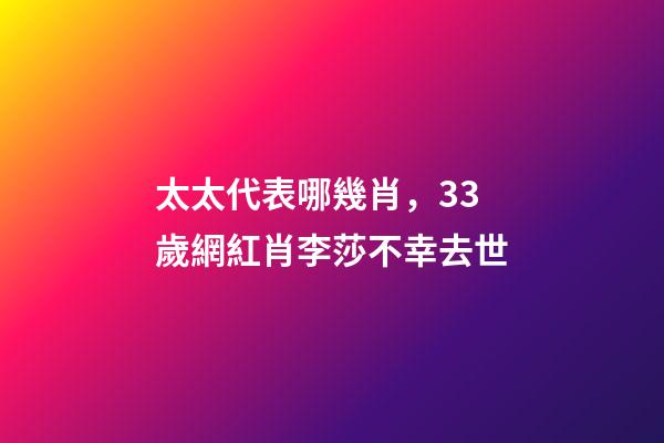 太太代表哪幾肖，33歲網紅肖李莎不幸去世-第1張-觀點-玄機派