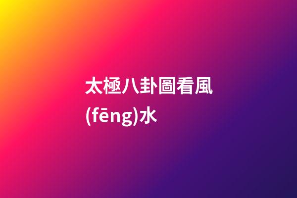 太極八卦圖看風(fēng)水