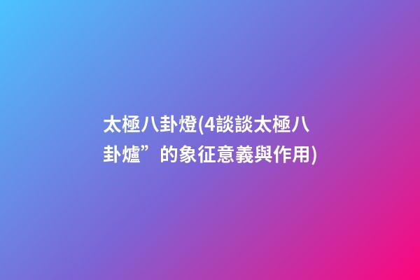 太極八卦燈(4談談太極八卦爐”的象征意義與作用)