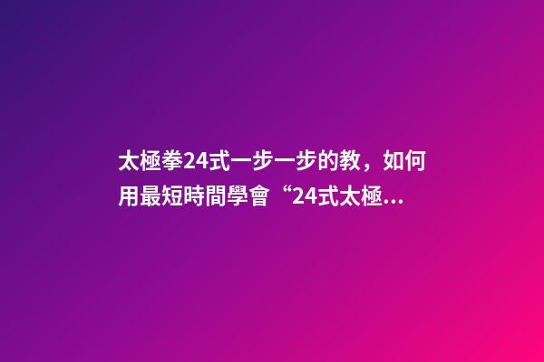 太極拳24式一步一步的教，如何用最短時間學會“24式太極拳”