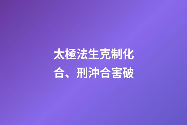 太極法生克制化合、刑沖合害破