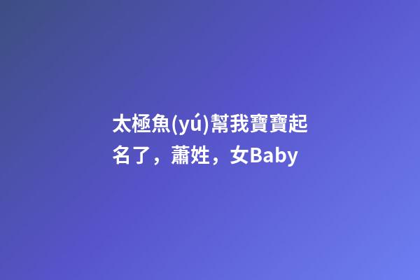 太極魚(yú)幫我寶寶起名了，蕭姓，女Baby