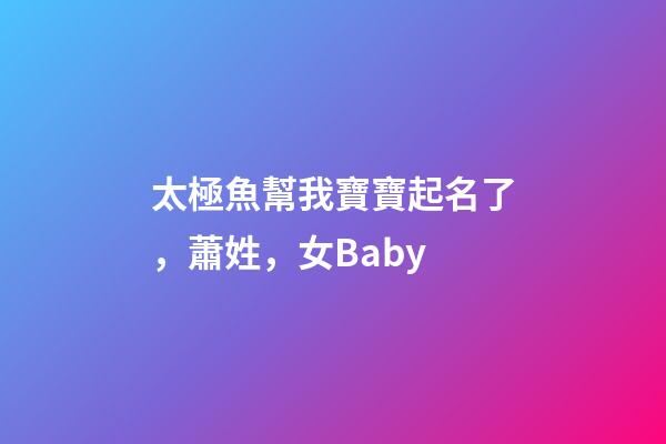 太極魚幫我寶寶起名了，蕭姓，女Baby