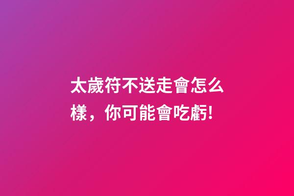 太歲符不送走會怎么樣，你可能會吃虧!