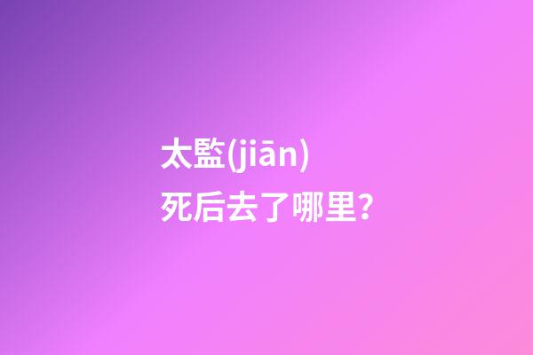 太監(jiān)死后去了哪里？