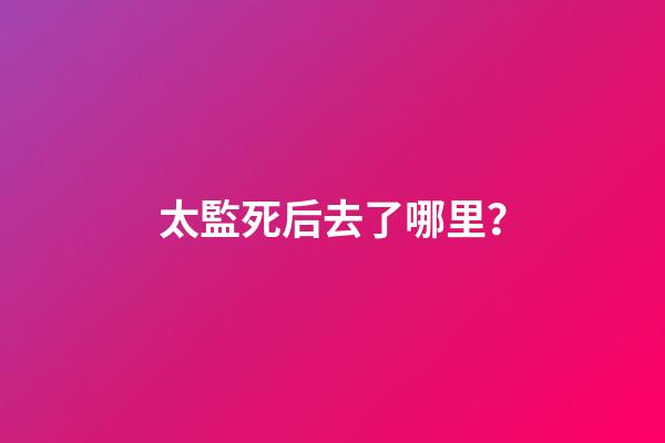 太監死后去了哪里？