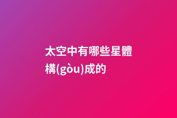 太空中有哪些星體構(gòu)成的-第1張-星座運(yùn)勢(shì)-玄機(jī)派