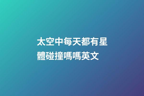 太空中每天都有星體碰撞嗎嗎英文-第1張-星座運勢-玄機派