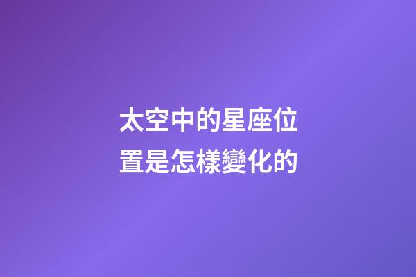 太空中的星座位置是怎樣變化的
