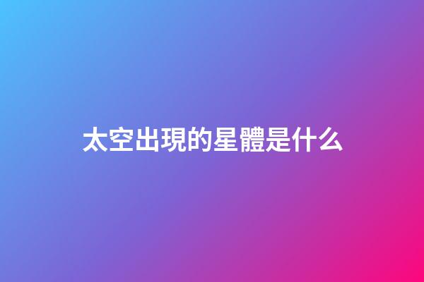 太空出現的星體是什么-第1張-星座運勢-玄機派