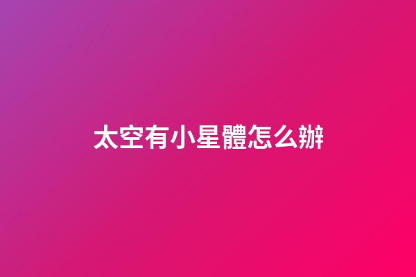 太空有小星體怎么辦-第1張-星座運(yùn)勢(shì)-玄機(jī)派