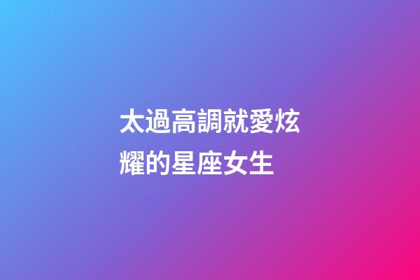 太過高調就愛炫耀的星座女生-第1張-星座運勢-玄機派