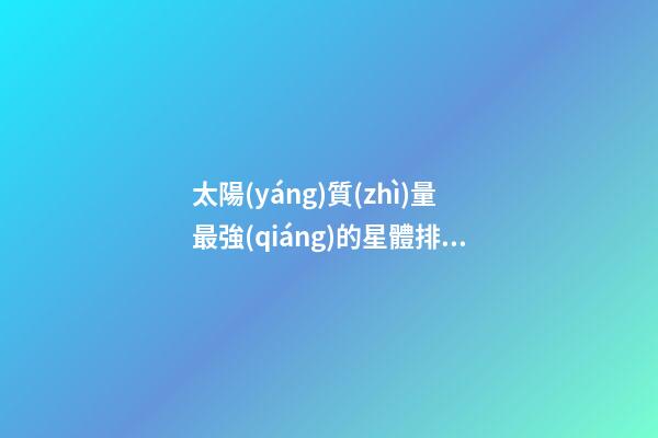 太陽(yáng)質(zhì)量最強(qiáng)的星體排名-第1張-星座運(yùn)勢(shì)-玄機(jī)派