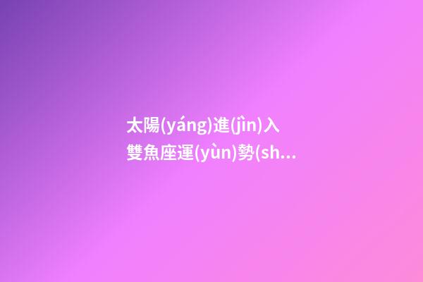 太陽(yáng)進(jìn)入雙魚座運(yùn)勢(shì)如何-第1張-星座運(yùn)勢(shì)-玄機(jī)派