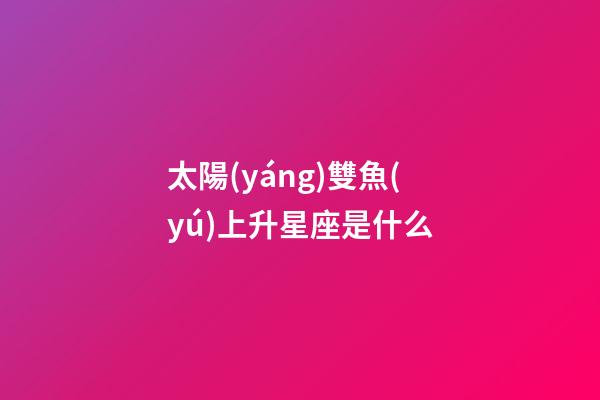 太陽(yáng)雙魚(yú)上升星座是什么-第1張-星座運(yùn)勢(shì)-玄機(jī)派