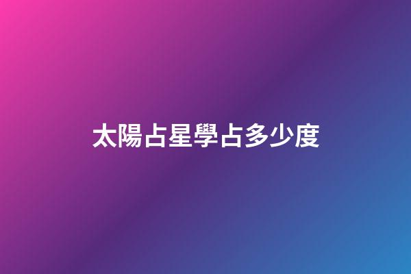 太陽占星學占多少度-第1張-星座運勢-玄機派