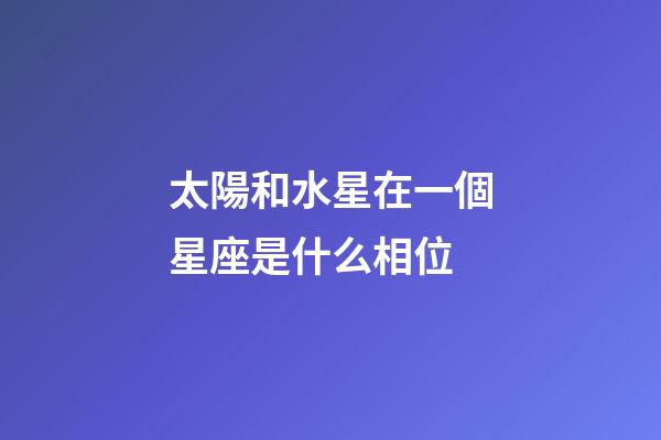 太陽和水星在一個星座是什么相位
