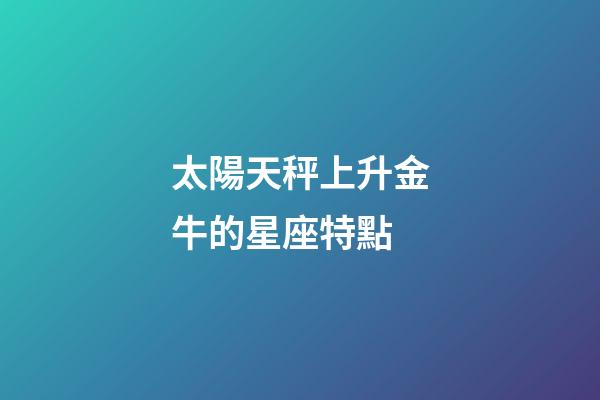 太陽天秤上升金牛的星座特點-第1張-星座運勢-玄機派
