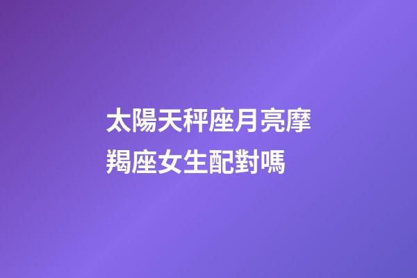 太陽天秤座月亮摩羯座女生配對嗎-第1張-星座運勢-玄機派
