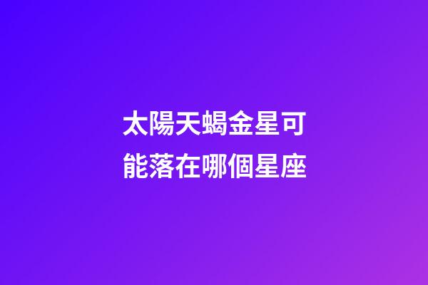 太陽天蝎金星可能落在哪個星座-第1張-星座運勢-玄機派