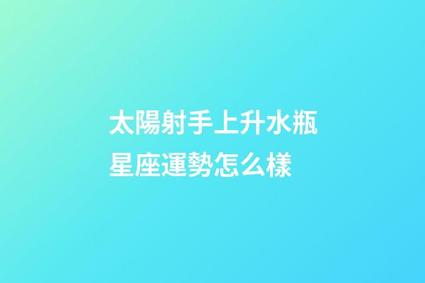 太陽射手上升水瓶星座運勢怎么樣-第1張-星座運勢-玄機派
