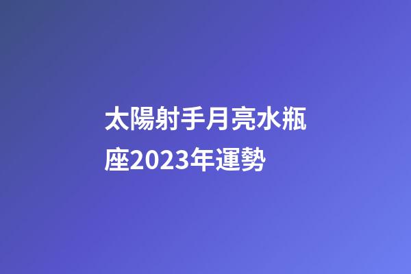 太陽射手月亮水瓶座2023年運勢-第1張-星座運勢-玄機派