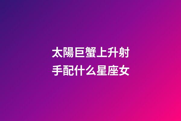 太陽巨蟹上升射手配什么星座女-第1張-星座運(yùn)勢-玄機(jī)派
