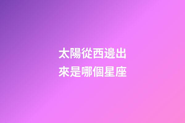 太陽從西邊出來是哪個星座-第1張-星座運勢-玄機派