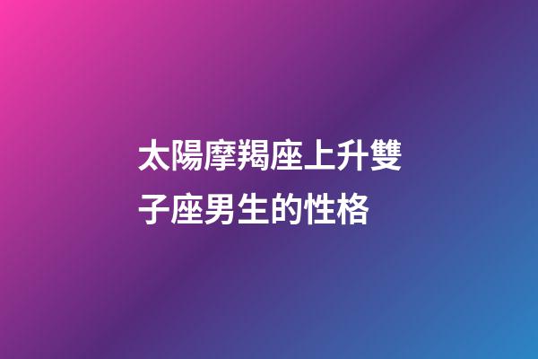 太陽摩羯座上升雙子座男生的性格-第1張-星座運勢-玄機派